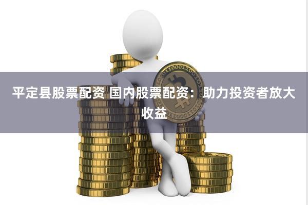 平定县股票配资 国内股票配资：助力投资者放大收益