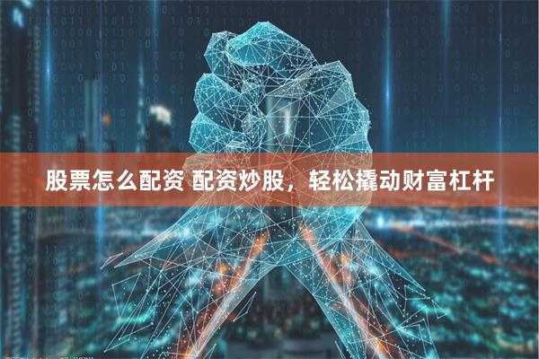 股票怎么配资 配资炒股，轻松撬动财富杠杆