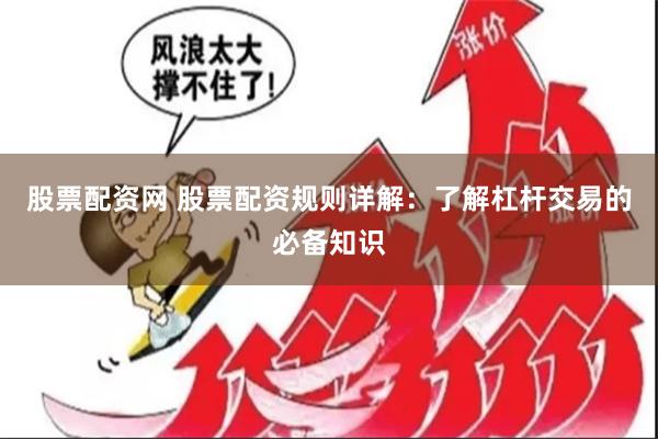 股票配资网 股票配资规则详解：了解杠杆交易的必备知识