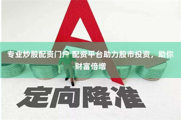 专业炒股配资门户 配资平台助力股市投资，助你财富倍增
