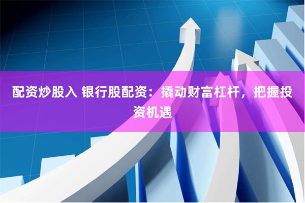 配资炒股入 银行股配资：撬动财富杠杆，把握投资机遇