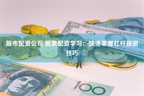 股市配资公司 股票配资学习：快速掌握杠杆投资技巧
