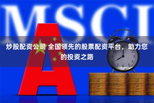 炒股配资公司 全国领先的股票配资平台，助力您的投资之路