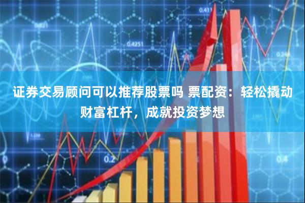 证券交易顾问可以推荐股票吗 票配资：轻松撬动财富杠杆，成就投资梦想