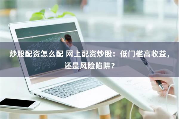 炒股配资怎么配 网上配资炒股：低门槛高收益，还是风险陷阱？