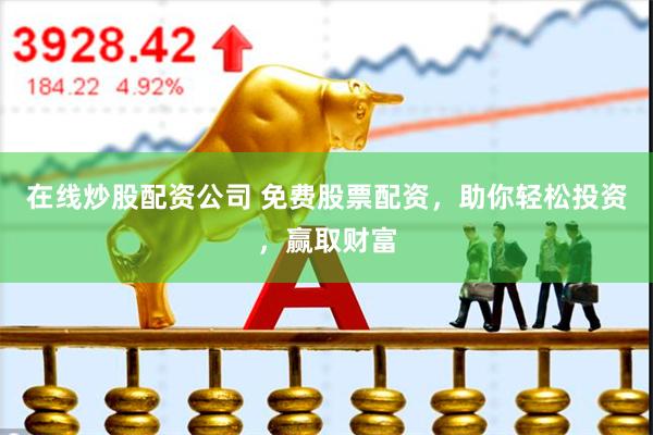 在线炒股配资公司 免费股票配资，助你轻松投资，赢取财富