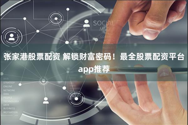 张家港股票配资 解锁财富密码！最全股票配资平台app推荐