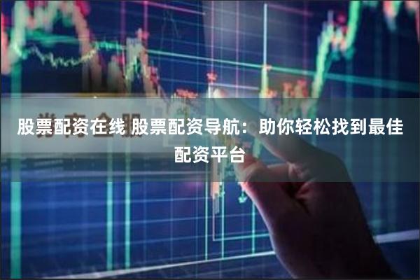 股票配资在线 股票配资导航：助你轻松找到最佳配资平台