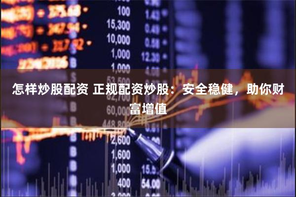 怎样炒股配资 正规配资炒股：安全稳健，助你财富增值
