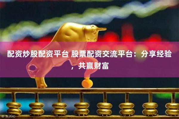 配资炒股配资平台 股票配资交流平台：分享经验，共赢财富