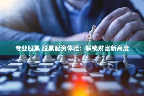 专业股票 股票配资体验：解锁财富新高度