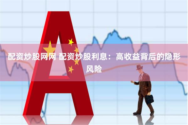 配资炒股网网 配资炒股利息：高收益背后的隐形风险