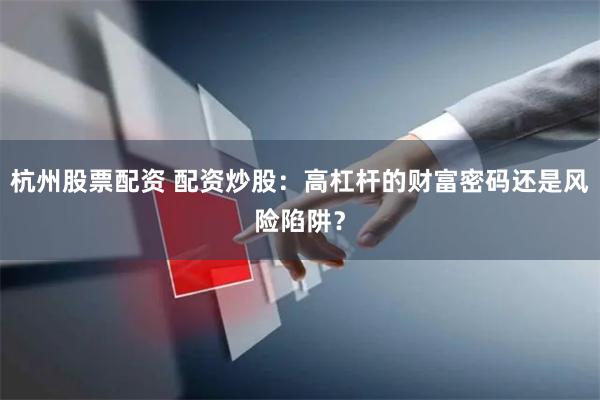 杭州股票配资 配资炒股：高杠杆的财富密码还是风险陷阱？