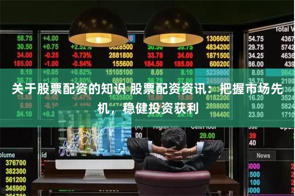 关于股票配资的知识 股票配资资讯：把握市场先机，稳健投资获利