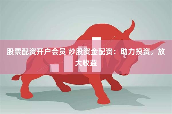 股票配资开户会员 炒股资金配资：助力投资，放大收益