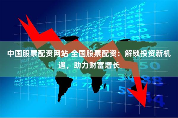 中国股票配资网站 全国股票配资：解锁投资新机遇，助力财富增长