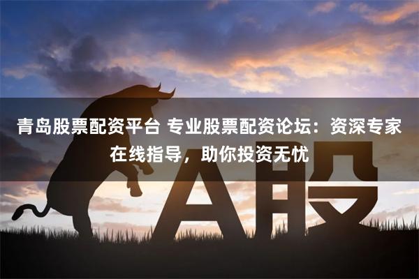 青岛股票配资平台 专业股票配资论坛：资深专家在线指导，助你投资无忧