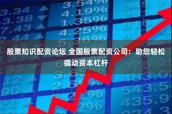 股票知识配资论坛 全国股票配资公司：助您轻松撬动资本杠杆