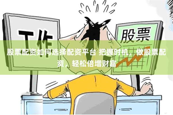 股票配资如何选择配资平台 把握时机，做股票配资，轻松倍增财富