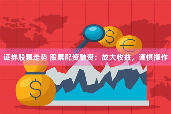 证券股票走势 股票配资融资：放大收益，谨慎操作