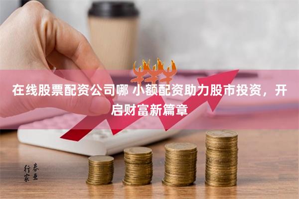 在线股票配资公司哪 小额配资助力股市投资，开启财富新篇章