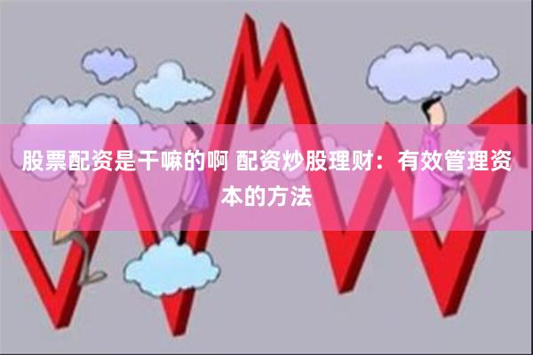 股票配资是干嘛的啊 配资炒股理财：有效管理资本的方法