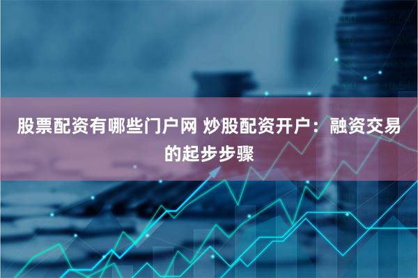股票配资有哪些门户网 炒股配资开户：融资交易的起步步骤