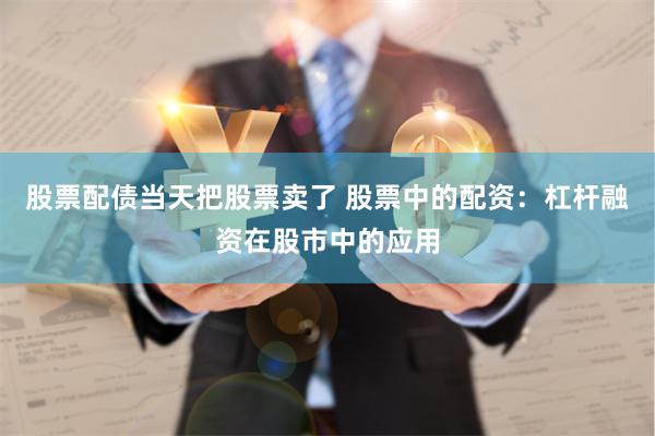 股票配债当天把股票卖了 股票中的配资：杠杆融资在股市中的应用