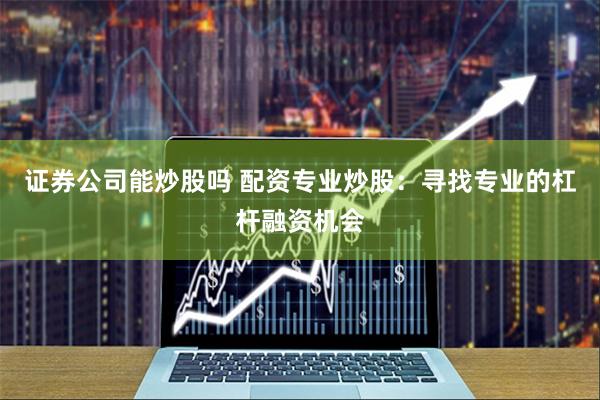 证券公司能炒股吗 配资专业炒股：寻找专业的杠杆融资机会