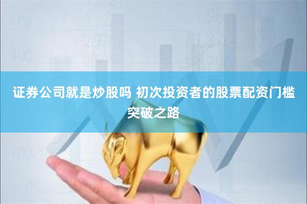证券公司就是炒股吗 初次投资者的股票配资门槛突破之路