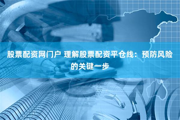 股票配资网门户 理解股票配资平仓线：预防风险的关键一步