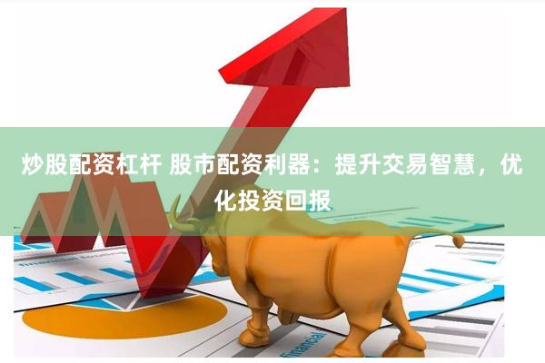 炒股配资杠杆 股市配资利器：提升交易智慧，优化投资回报
