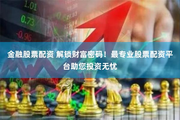 金融股票配资 解锁财富密码！最专业股票配资平台助您投资无忧