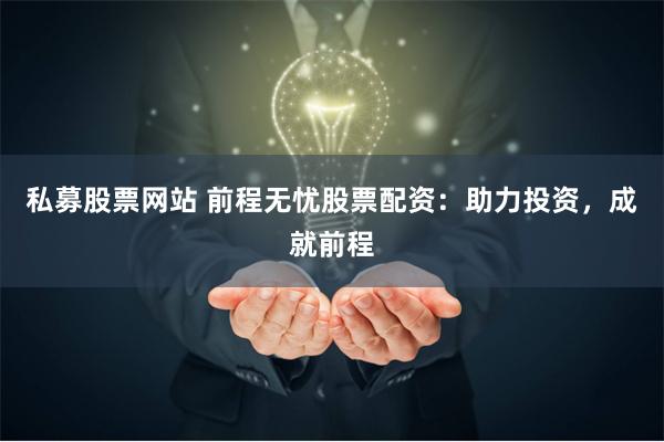 私募股票网站 前程无忧股票配资：助力投资，成就前程