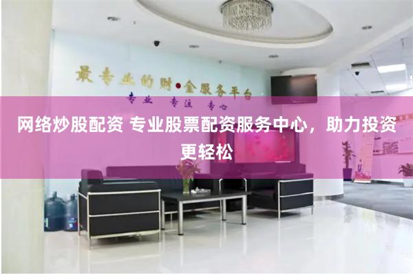 网络炒股配资 专业股票配资服务中心，助力投资更轻松