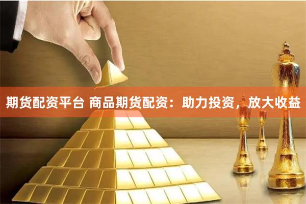 期货配资平台 商品期货配资：助力投资，放大收益