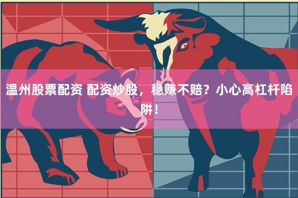 温州股票配资 配资炒股，稳赚不赔？小心高杠杆陷阱！