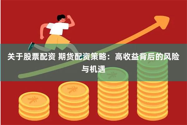 关于股票配资 期货配资策略：高收益背后的风险与机遇