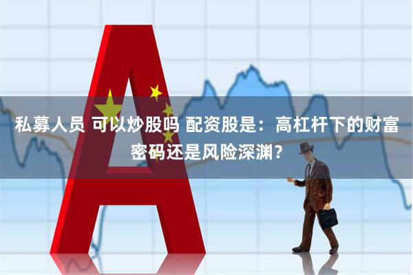 私募人员 可以炒股吗 配资股是：高杠杆下的财富密码还是风险深渊？