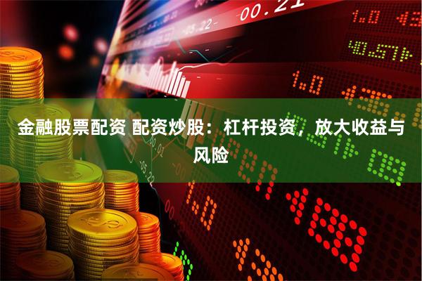 金融股票配资 配资炒股：杠杆投资，放大收益与风险
