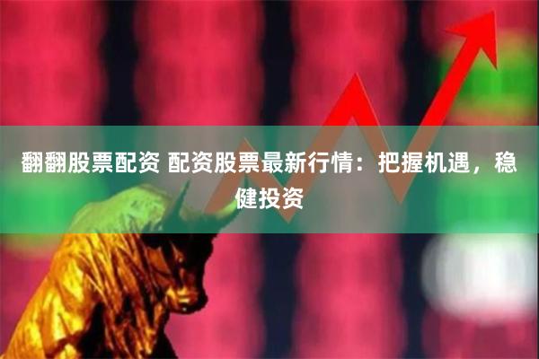 翻翻股票配资 配资股票最新行情：把握机遇，稳健投资
