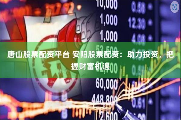 唐山股票配资平台 安阳股票配资：助力投资，把握财富机遇