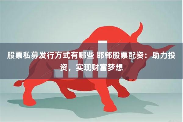 股票私募发行方式有哪些 邯郸股票配资：助力投资，实现财富梦想
