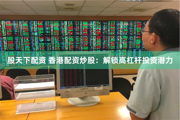 股天下配资 香港配资炒股：解锁高杠杆投资潜力