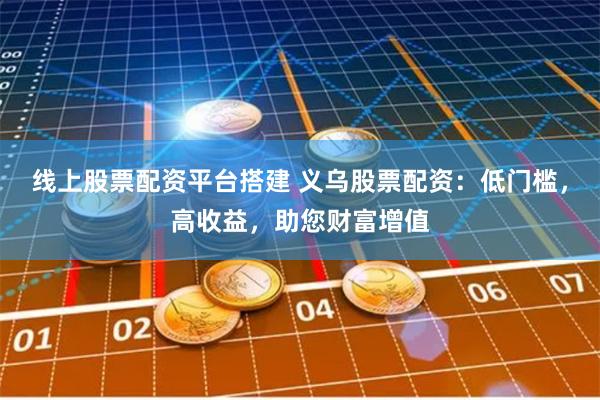 线上股票配资平台搭建 义乌股票配资：低门槛，高收益，助您财富增值