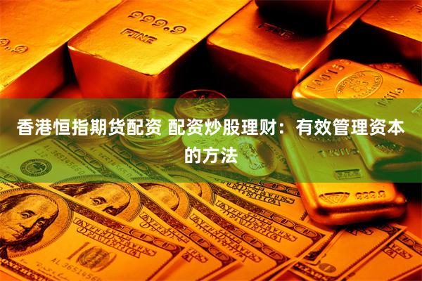 香港恒指期货配资 配资炒股理财：有效管理资本的方法