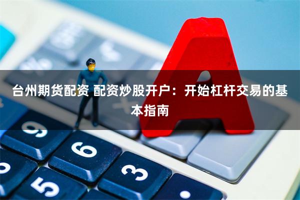 台州期货配资 配资炒股开户：开始杠杆交易的基本指南