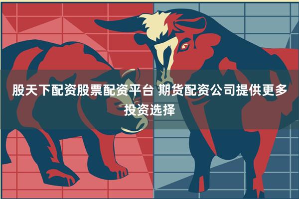 股天下配资股票配资平台 期货配资公司提供更多投资选择