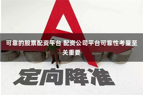 可靠的股票配资平台 配资公司平台可靠性考量至关重要