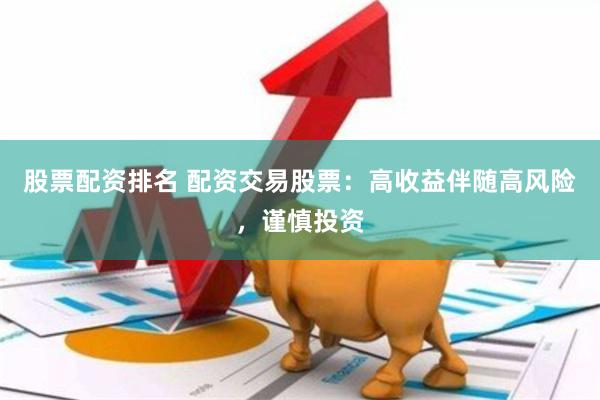 股票配资排名 配资交易股票：高收益伴随高风险，谨慎投资